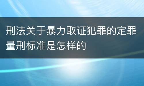 刑法关于暴力取证犯罪的定罪量刑标准是怎样的