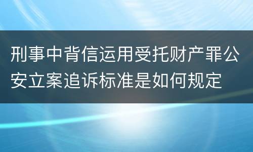 刑事中背信运用受托财产罪公安立案追诉标准是如何规定