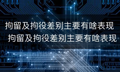 拘留及拘役差别主要有啥表现 拘留及拘役差别主要有啥表现和原因