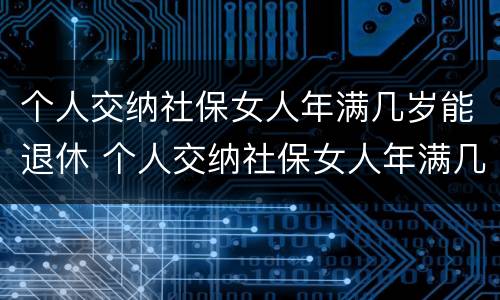 个人交纳社保女人年满几岁能退休 个人交纳社保女人年满几岁能退休了