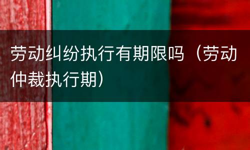 劳动纠纷执行有期限吗（劳动仲裁执行期）