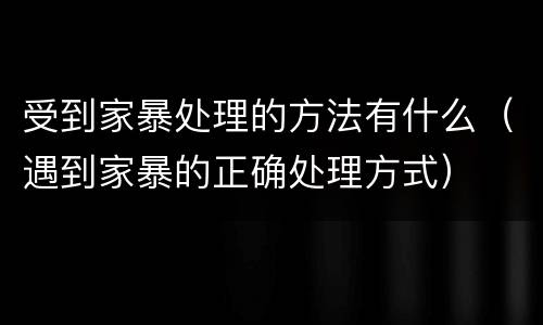 受到家暴处理的方法有什么（遇到家暴的正确处理方式）