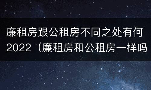 廉租房跟公租房不同之处有何2022（廉租房和公租房一样吗?）