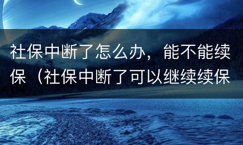 社保中断了怎么办，能不能续保（社保中断了可以继续续保吗?）