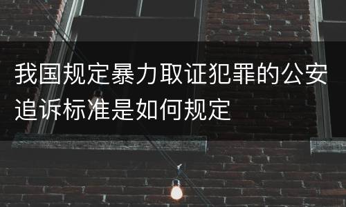 我国规定暴力取证犯罪的公安追诉标准是如何规定