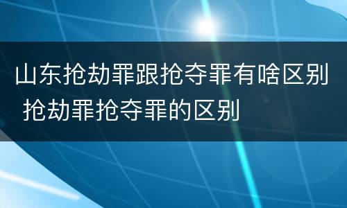 山东抢劫罪跟抢夺罪有啥区别 抢劫罪抢夺罪的区别