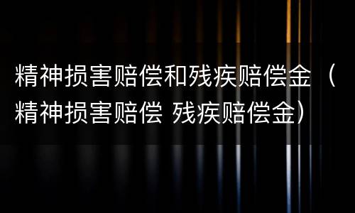 精神损害赔偿和残疾赔偿金（精神损害赔偿 残疾赔偿金）