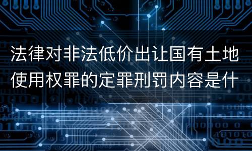 法律对非法低价出让国有土地使用权罪的定罪刑罚内容是什么