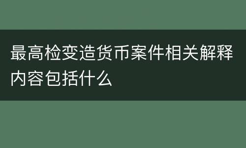 最高检变造货币案件相关解释内容包括什么