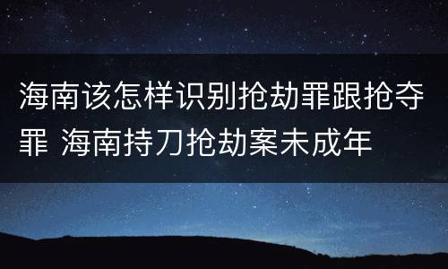 海南该怎样识别抢劫罪跟抢夺罪 海南持刀抢劫案未成年