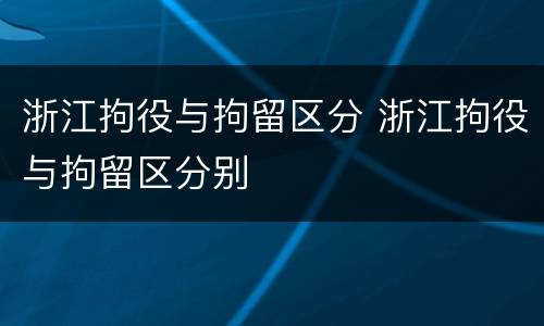 浙江拘役与拘留区分 浙江拘役与拘留区分别