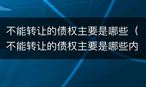 不能转让的债权主要是哪些（不能转让的债权主要是哪些内容）