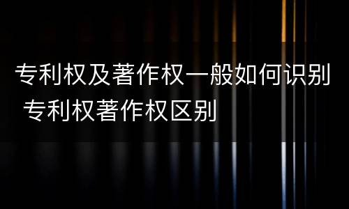 专利权及著作权一般如何识别 专利权著作权区别