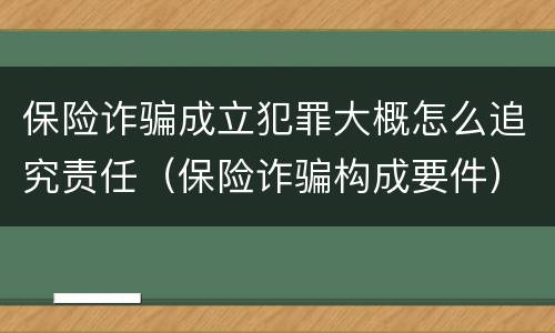 保险诈骗成立犯罪大概怎么追究责任（保险诈骗构成要件）