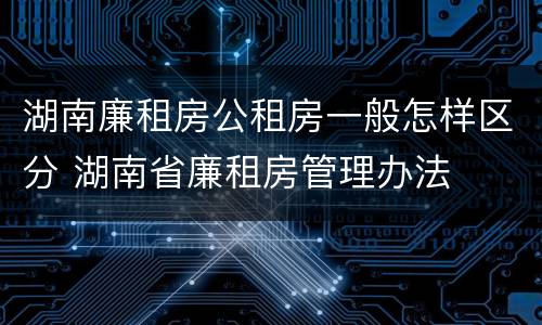 湖南廉租房公租房一般怎样区分 湖南省廉租房管理办法