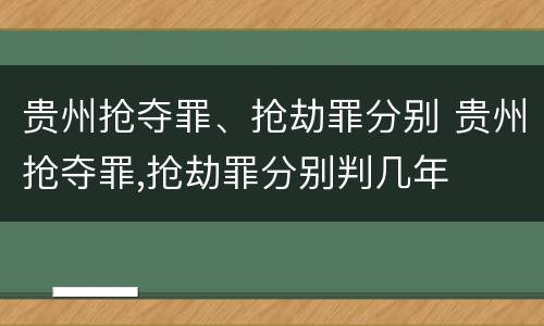 贵州抢夺罪、抢劫罪分别 贵州抢夺罪,抢劫罪分别判几年