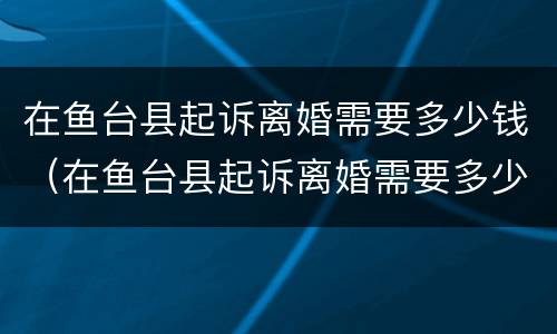 在鱼台县起诉离婚需要多少钱（在鱼台县起诉离婚需要多少钱费用）