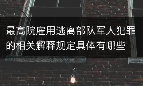 最高院雇用逃离部队军人犯罪的相关解释规定具体有哪些