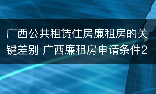 广西公共租赁住房廉租房的关键差别 广西廉租房申请条件2018