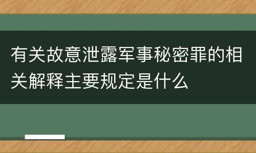 有关故意泄露军事秘密罪的相关解释主要规定是什么