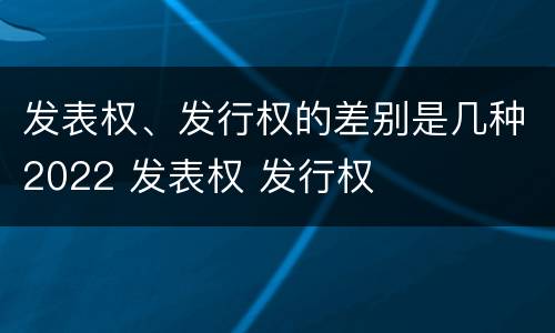 发表权、发行权的差别是几种2022 发表权 发行权