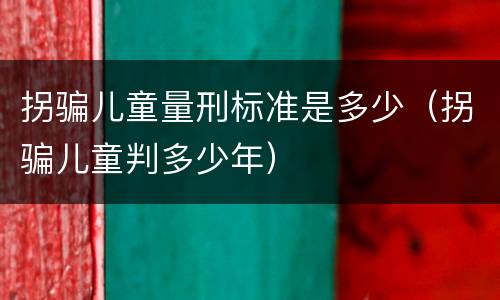 拐骗儿童量刑标准是多少（拐骗儿童判多少年）