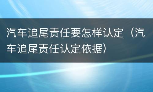 汽车追尾责任要怎样认定（汽车追尾责任认定依据）