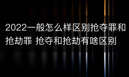 2022一般怎么样区别抢夺罪和抢劫罪 抢夺和抢劫有啥区别