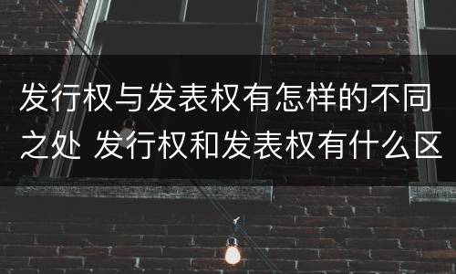 发行权与发表权有怎样的不同之处 发行权和发表权有什么区别