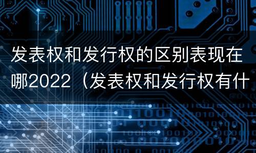 发表权和发行权的区别表现在哪2022（发表权和发行权有什么区别）