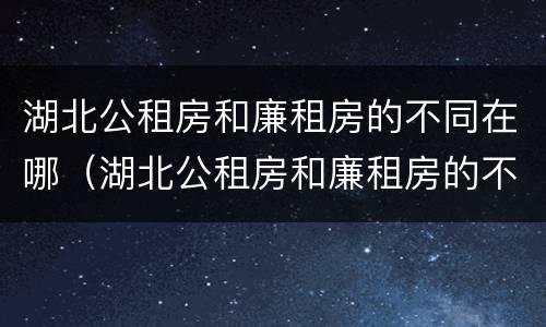 湖北公租房和廉租房的不同在哪（湖北公租房和廉租房的不同在哪儿）