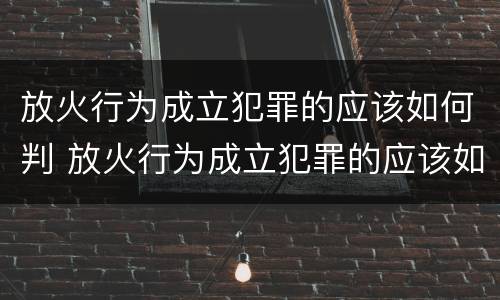 放火行为成立犯罪的应该如何判 放火行为成立犯罪的应该如何判刑