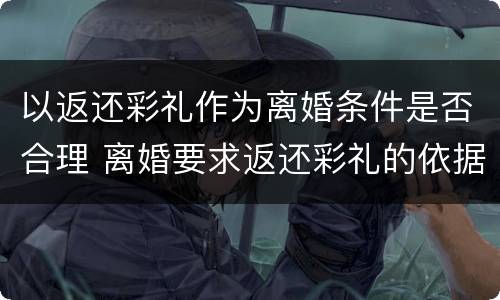 以返还彩礼作为离婚条件是否合理 离婚要求返还彩礼的依据