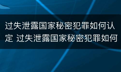 过失泄露国家秘密犯罪如何认定 过失泄露国家秘密犯罪如何认定的