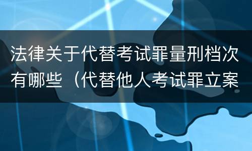 法律关于代替考试罪量刑档次有哪些（代替他人考试罪立案标准）