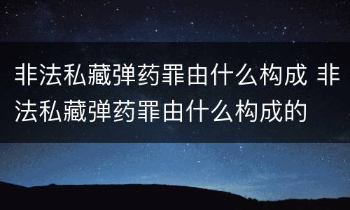 非法私藏弹药罪由什么构成 非法私藏弹药罪由什么构成的