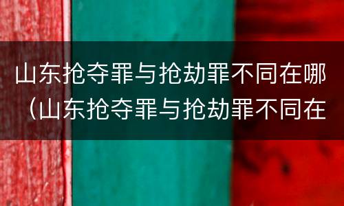 山东抢夺罪与抢劫罪不同在哪（山东抢夺罪与抢劫罪不同在哪里）