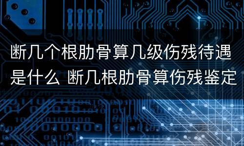 断几个根肋骨算几级伤残待遇是什么 断几根肋骨算伤残鉴定