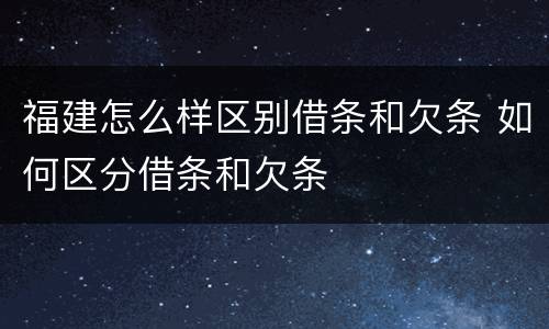 福建怎么样区别借条和欠条 如何区分借条和欠条