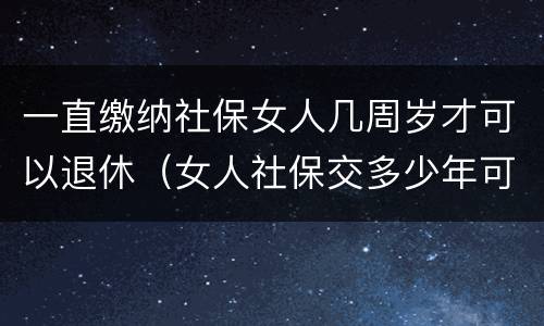 一直缴纳社保女人几周岁才可以退休（女人社保交多少年可以退休金）