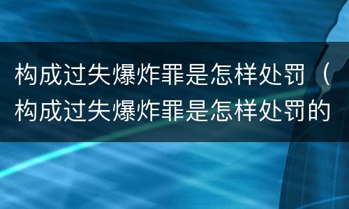 构成过失爆炸罪是怎样处罚（构成过失爆炸罪是怎样处罚的）