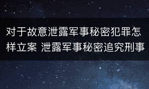 对于故意泄露军事秘密犯罪怎样立案 泄露军事秘密追究刑事责任