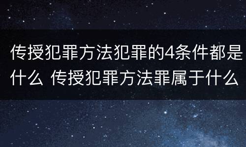 传授犯罪方法犯罪的4条件都是什么 传授犯罪方法罪属于什么犯罪类型