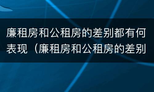 廉租房和公租房的差别都有何表现（廉租房和公租房的差别都有何表现和特点）