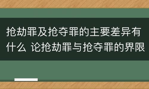 抢劫罪及抢夺罪的主要差异有什么 论抢劫罪与抢夺罪的界限