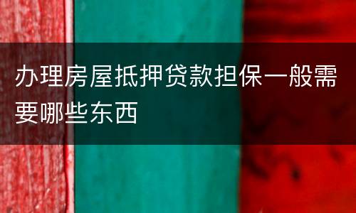 办理房屋抵押贷款担保一般需要哪些东西