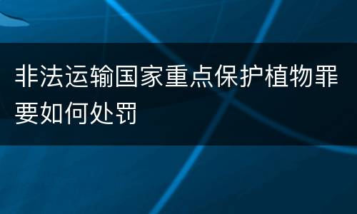 非法运输国家重点保护植物罪要如何处罚