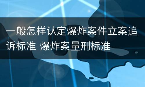 一般怎样认定爆炸案件立案追诉标准 爆炸案量刑标准