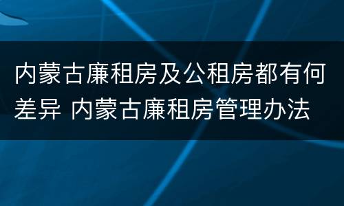 内蒙古廉租房及公租房都有何差异 内蒙古廉租房管理办法