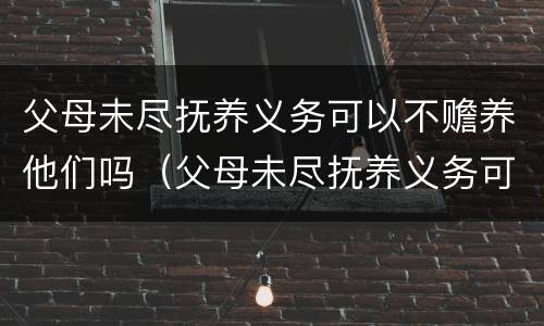 父母未尽抚养义务可以不赡养他们吗（父母未尽抚养义务可以不赡养他们吗）